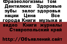 Фразеологизмы. Том 5  «Дентилюкс». Здоровые зубы — залог здоровья нации › Цена ­ 320 - Все города Книги, музыка и видео » Книги, журналы   . Ставропольский край